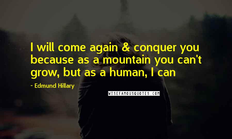 Edmund Hillary Quotes: I will come again & conquer you because as a mountain you can't grow, but as a human, I can