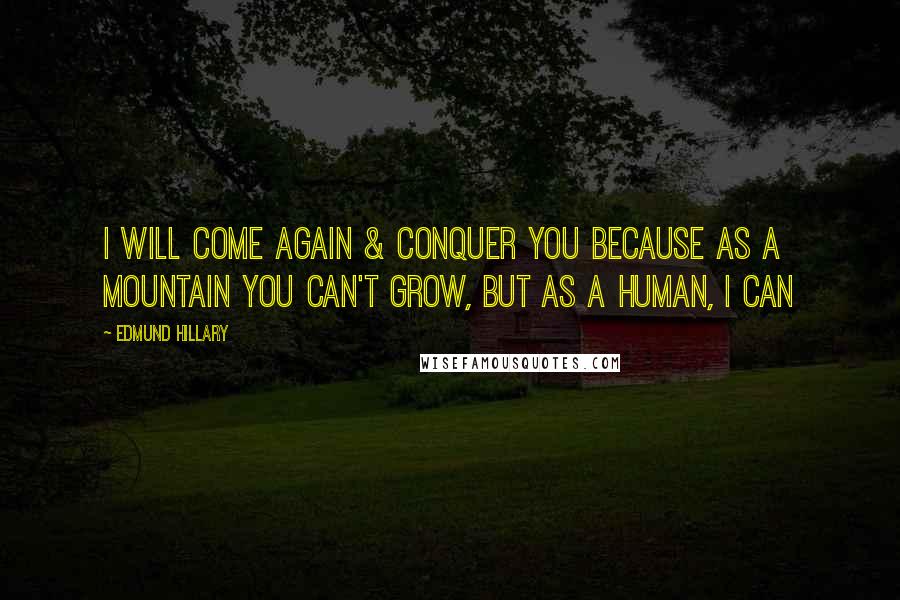 Edmund Hillary Quotes: I will come again & conquer you because as a mountain you can't grow, but as a human, I can