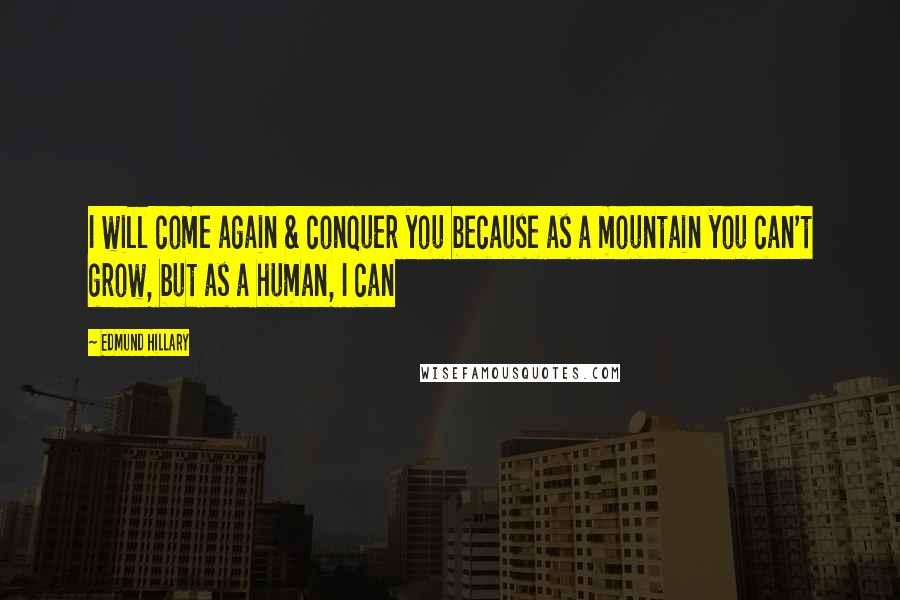 Edmund Hillary Quotes: I will come again & conquer you because as a mountain you can't grow, but as a human, I can