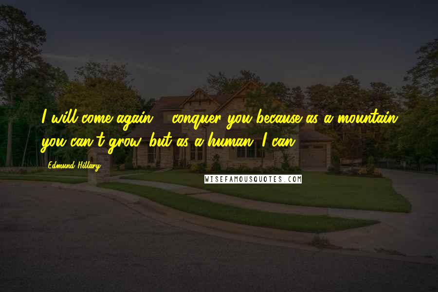 Edmund Hillary Quotes: I will come again & conquer you because as a mountain you can't grow, but as a human, I can