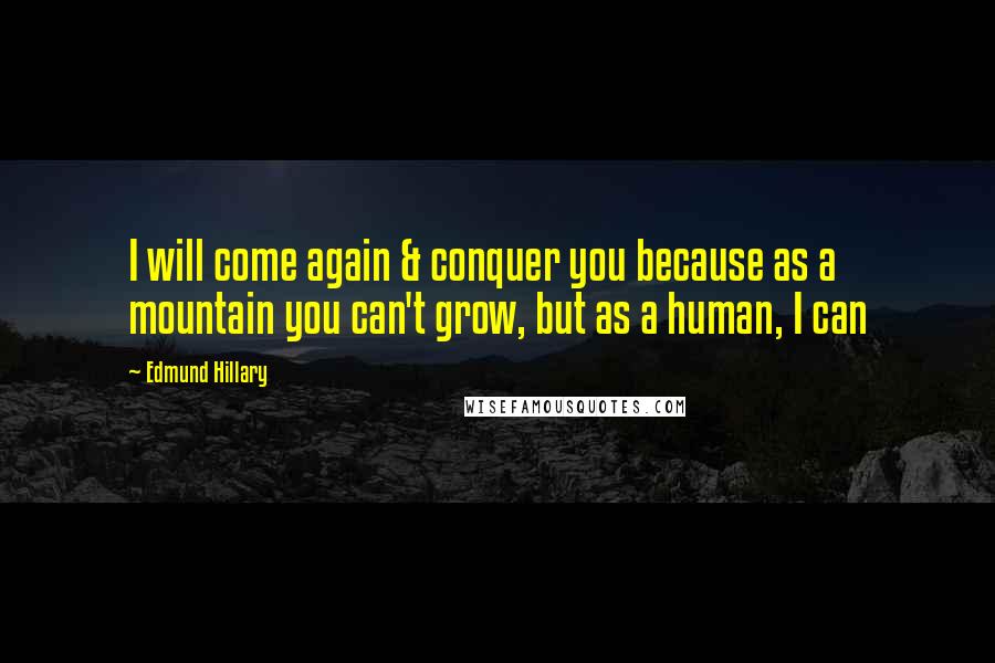 Edmund Hillary Quotes: I will come again & conquer you because as a mountain you can't grow, but as a human, I can