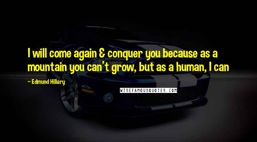 Edmund Hillary Quotes: I will come again & conquer you because as a mountain you can't grow, but as a human, I can