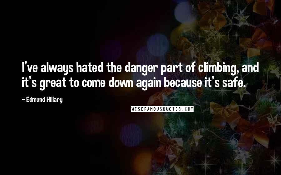 Edmund Hillary Quotes: I've always hated the danger part of climbing, and it's great to come down again because it's safe.