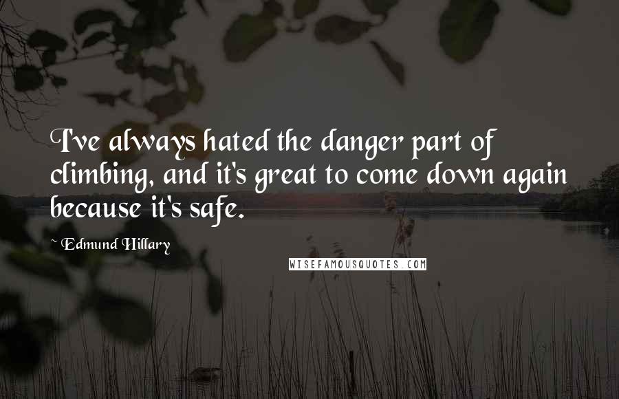 Edmund Hillary Quotes: I've always hated the danger part of climbing, and it's great to come down again because it's safe.