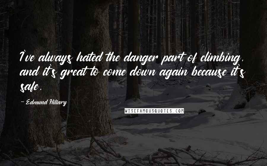 Edmund Hillary Quotes: I've always hated the danger part of climbing, and it's great to come down again because it's safe.