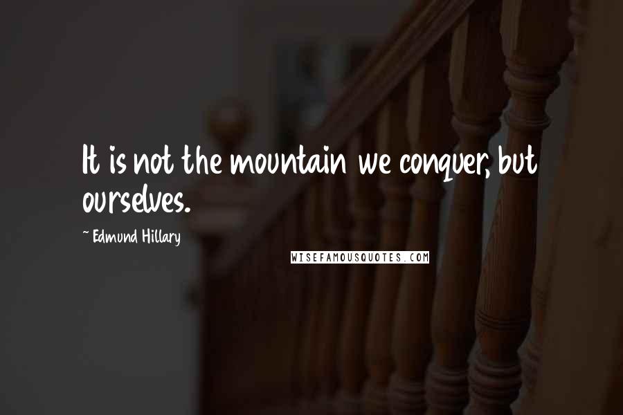 Edmund Hillary Quotes: It is not the mountain we conquer, but ourselves.