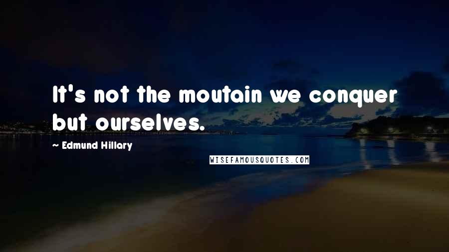 Edmund Hillary Quotes: It's not the moutain we conquer but ourselves.