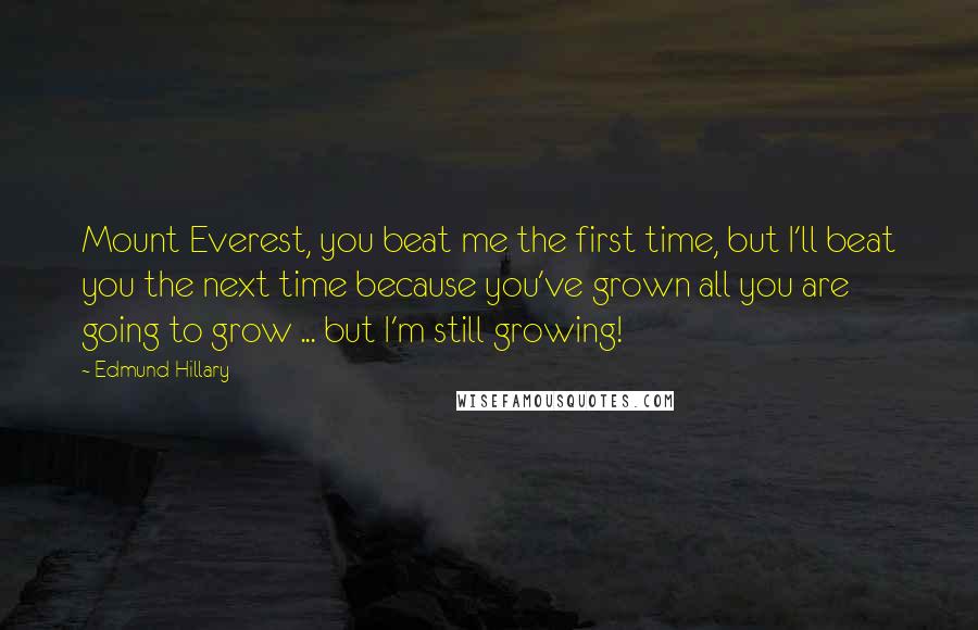 Edmund Hillary Quotes: Mount Everest, you beat me the first time, but I'll beat you the next time because you've grown all you are going to grow ... but I'm still growing!