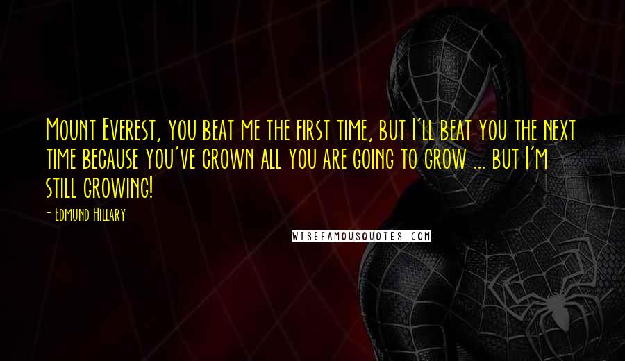 Edmund Hillary Quotes: Mount Everest, you beat me the first time, but I'll beat you the next time because you've grown all you are going to grow ... but I'm still growing!