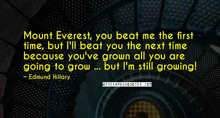 Edmund Hillary Quotes: Mount Everest, you beat me the first time, but I'll beat you the next time because you've grown all you are going to grow ... but I'm still growing!