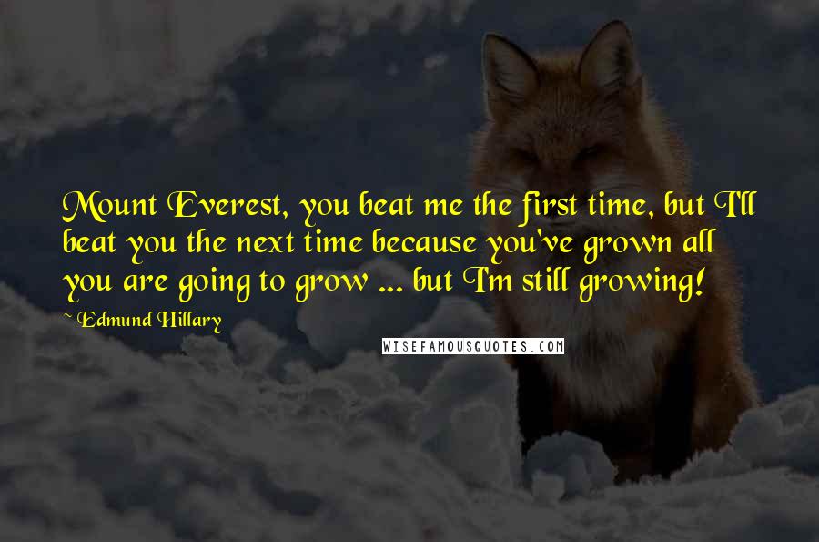 Edmund Hillary Quotes: Mount Everest, you beat me the first time, but I'll beat you the next time because you've grown all you are going to grow ... but I'm still growing!