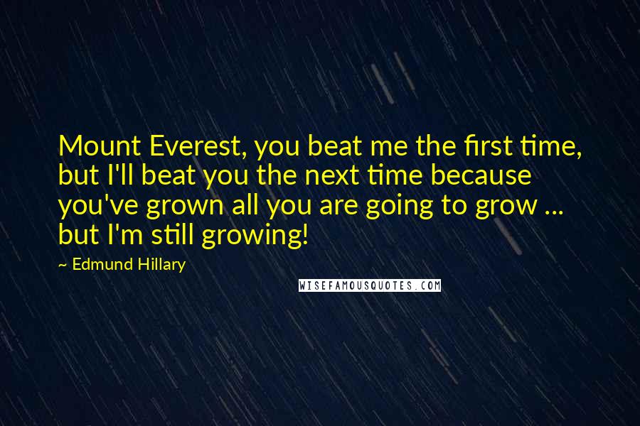 Edmund Hillary Quotes: Mount Everest, you beat me the first time, but I'll beat you the next time because you've grown all you are going to grow ... but I'm still growing!