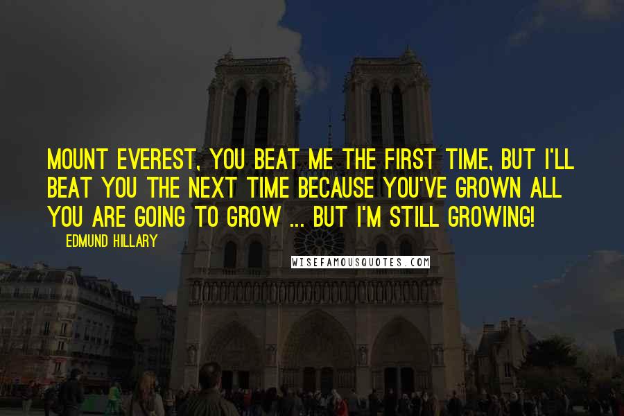 Edmund Hillary Quotes: Mount Everest, you beat me the first time, but I'll beat you the next time because you've grown all you are going to grow ... but I'm still growing!