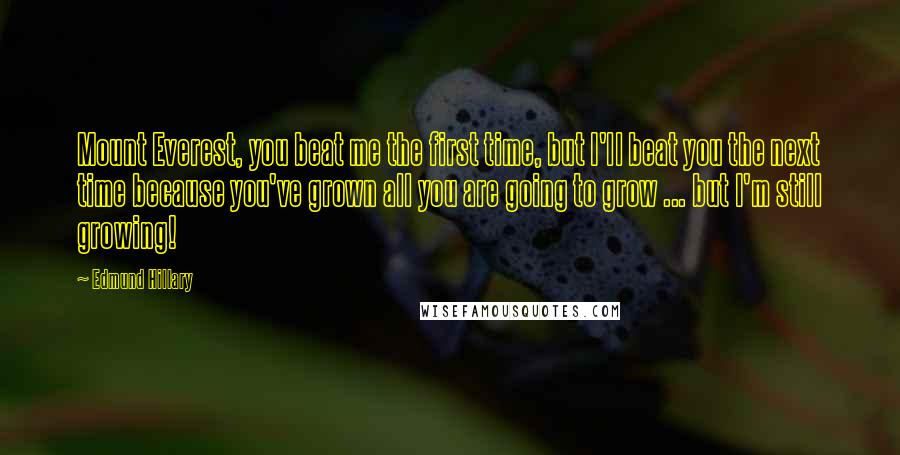 Edmund Hillary Quotes: Mount Everest, you beat me the first time, but I'll beat you the next time because you've grown all you are going to grow ... but I'm still growing!