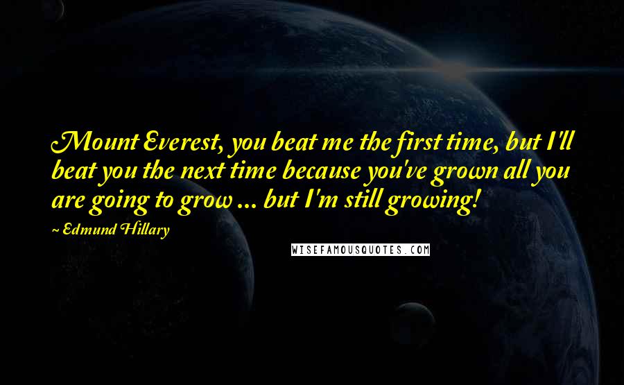 Edmund Hillary Quotes: Mount Everest, you beat me the first time, but I'll beat you the next time because you've grown all you are going to grow ... but I'm still growing!