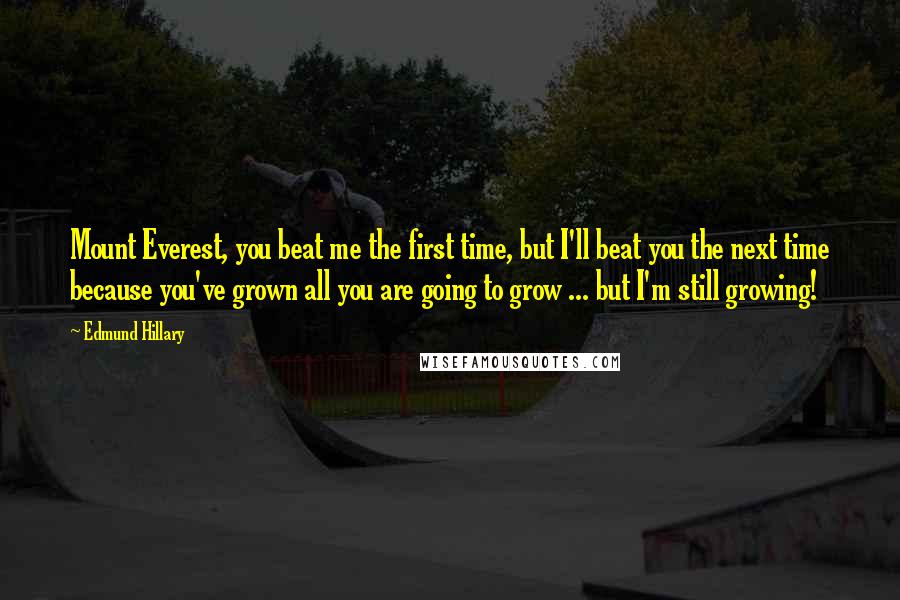 Edmund Hillary Quotes: Mount Everest, you beat me the first time, but I'll beat you the next time because you've grown all you are going to grow ... but I'm still growing!