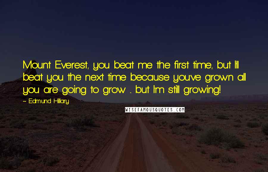 Edmund Hillary Quotes: Mount Everest, you beat me the first time, but I'll beat you the next time because you've grown all you are going to grow ... but I'm still growing!