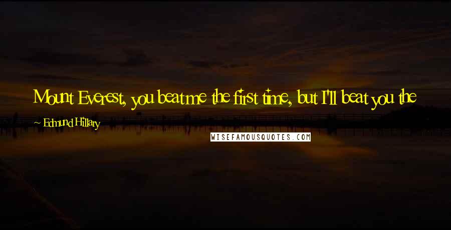 Edmund Hillary Quotes: Mount Everest, you beat me the first time, but I'll beat you the next time because you've grown all you are going to grow ... but I'm still growing!