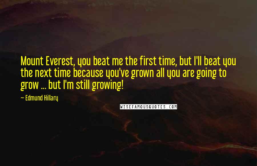Edmund Hillary Quotes: Mount Everest, you beat me the first time, but I'll beat you the next time because you've grown all you are going to grow ... but I'm still growing!