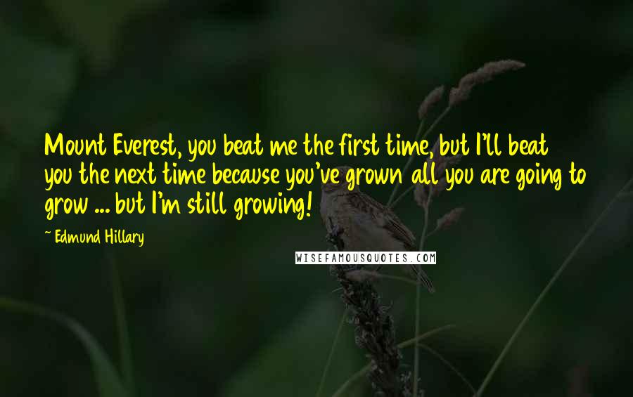 Edmund Hillary Quotes: Mount Everest, you beat me the first time, but I'll beat you the next time because you've grown all you are going to grow ... but I'm still growing!