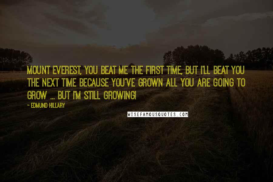 Edmund Hillary Quotes: Mount Everest, you beat me the first time, but I'll beat you the next time because you've grown all you are going to grow ... but I'm still growing!