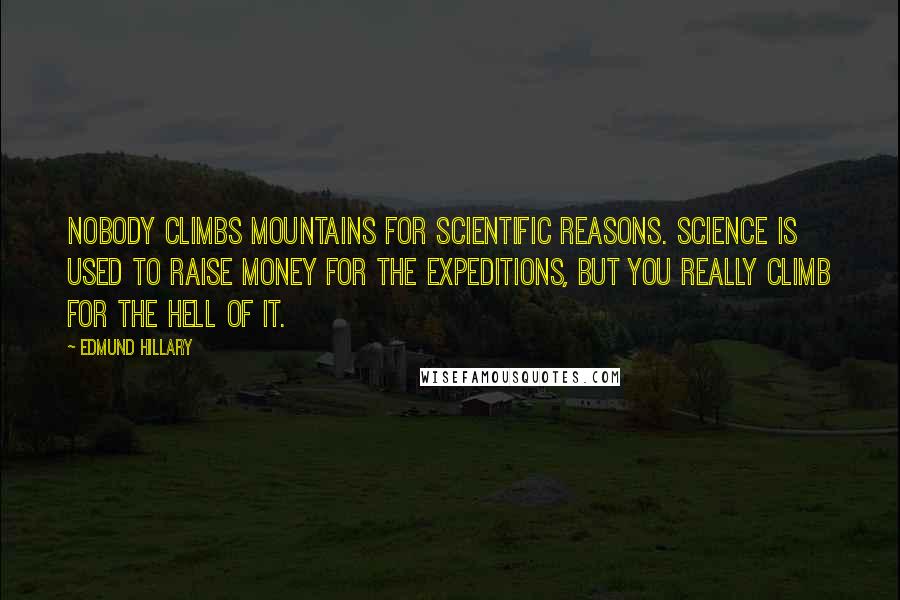 Edmund Hillary Quotes: Nobody climbs mountains for scientific reasons. Science is used to raise money for the expeditions, but you really climb for the hell of it.