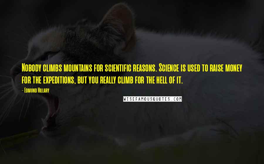 Edmund Hillary Quotes: Nobody climbs mountains for scientific reasons. Science is used to raise money for the expeditions, but you really climb for the hell of it.