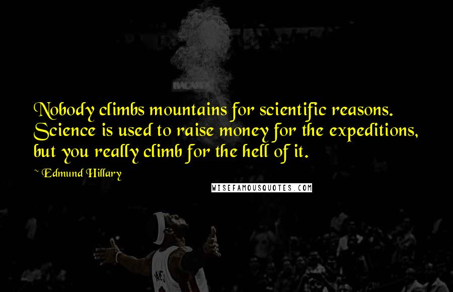 Edmund Hillary Quotes: Nobody climbs mountains for scientific reasons. Science is used to raise money for the expeditions, but you really climb for the hell of it.