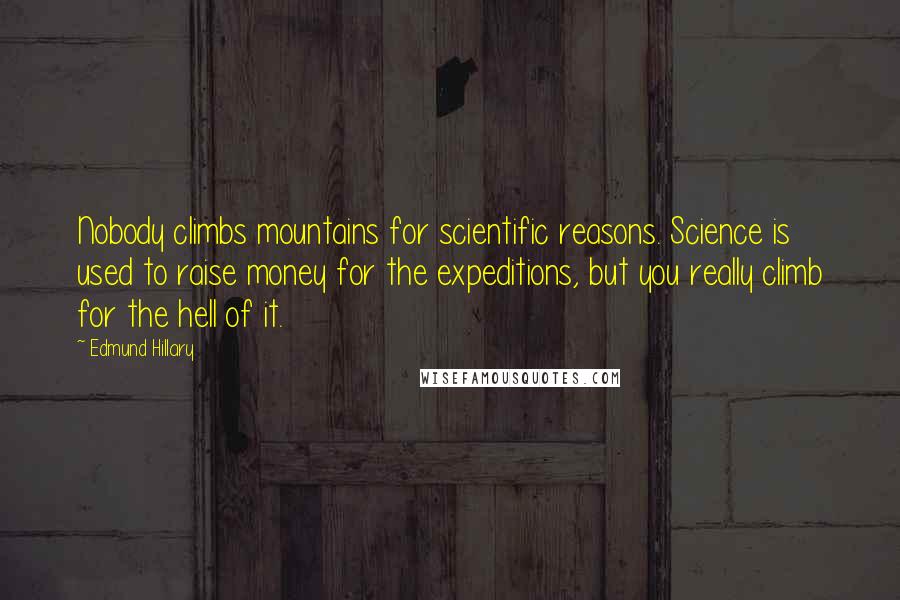 Edmund Hillary Quotes: Nobody climbs mountains for scientific reasons. Science is used to raise money for the expeditions, but you really climb for the hell of it.