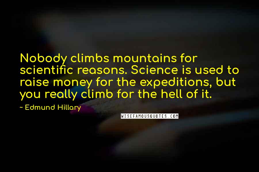 Edmund Hillary Quotes: Nobody climbs mountains for scientific reasons. Science is used to raise money for the expeditions, but you really climb for the hell of it.