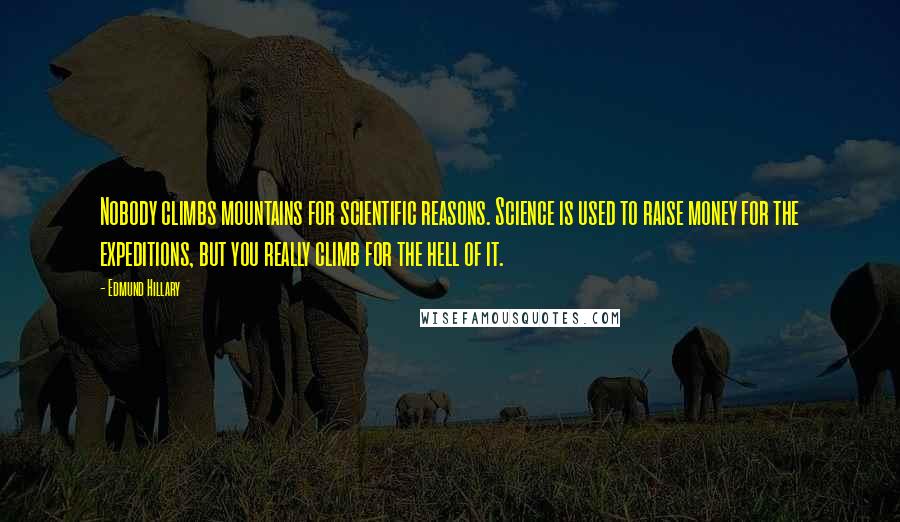 Edmund Hillary Quotes: Nobody climbs mountains for scientific reasons. Science is used to raise money for the expeditions, but you really climb for the hell of it.