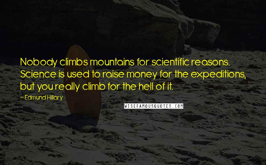 Edmund Hillary Quotes: Nobody climbs mountains for scientific reasons. Science is used to raise money for the expeditions, but you really climb for the hell of it.