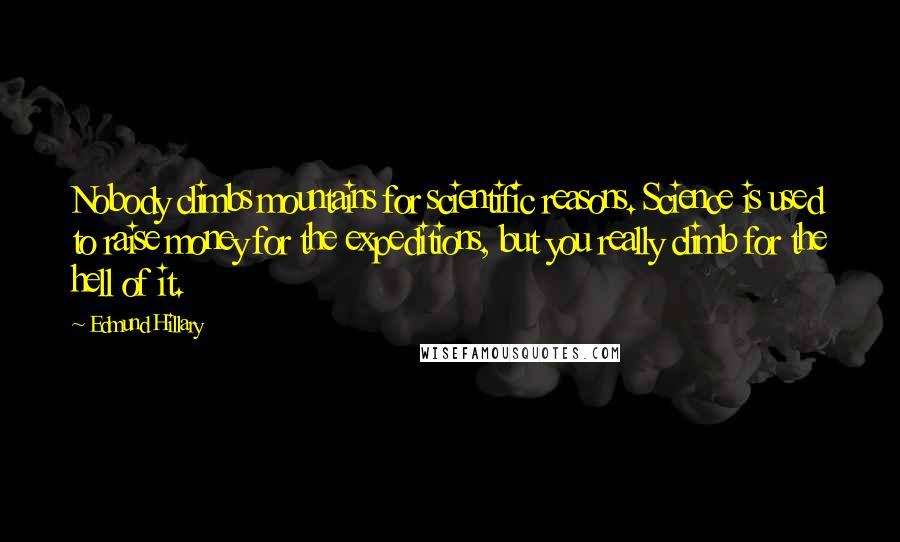 Edmund Hillary Quotes: Nobody climbs mountains for scientific reasons. Science is used to raise money for the expeditions, but you really climb for the hell of it.