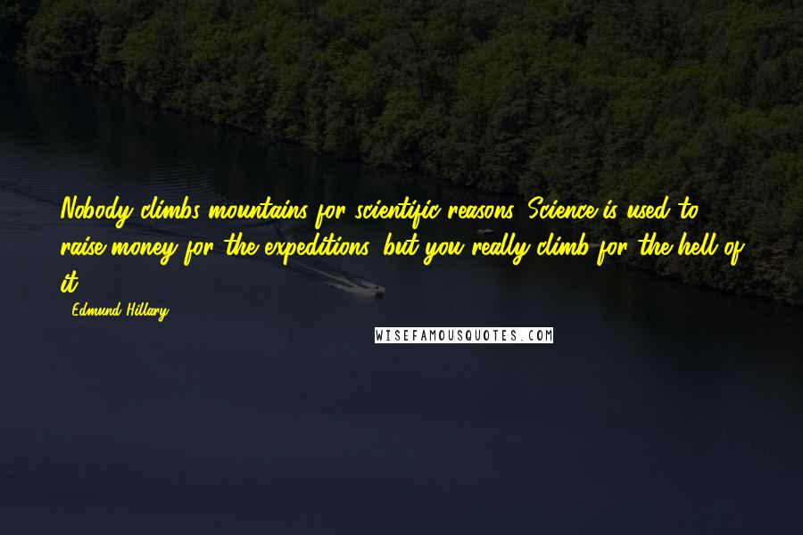 Edmund Hillary Quotes: Nobody climbs mountains for scientific reasons. Science is used to raise money for the expeditions, but you really climb for the hell of it.