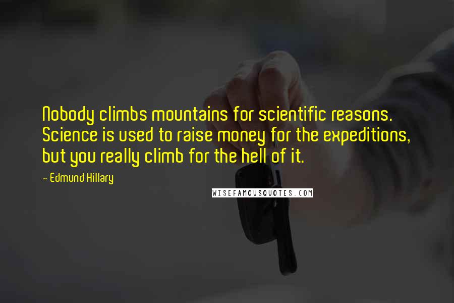 Edmund Hillary Quotes: Nobody climbs mountains for scientific reasons. Science is used to raise money for the expeditions, but you really climb for the hell of it.