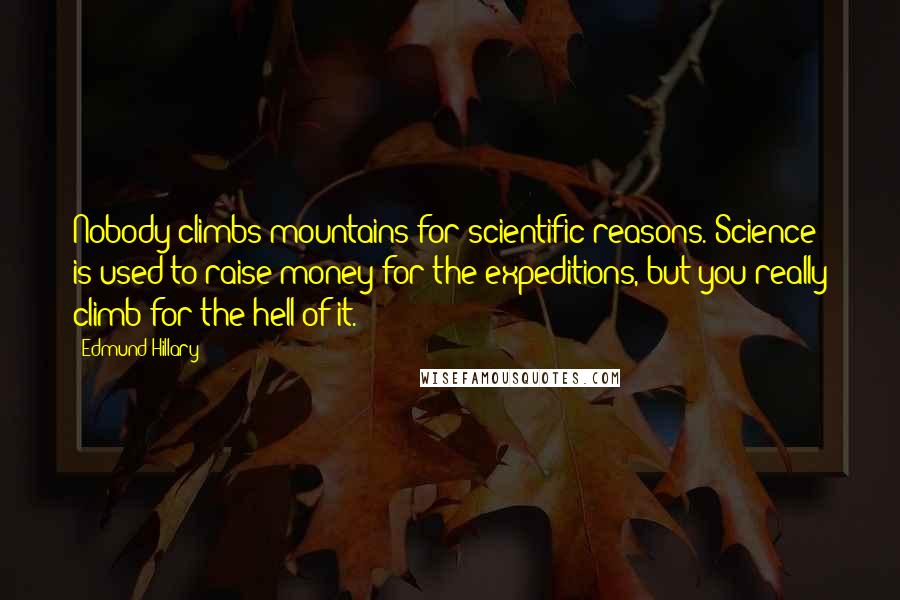 Edmund Hillary Quotes: Nobody climbs mountains for scientific reasons. Science is used to raise money for the expeditions, but you really climb for the hell of it.