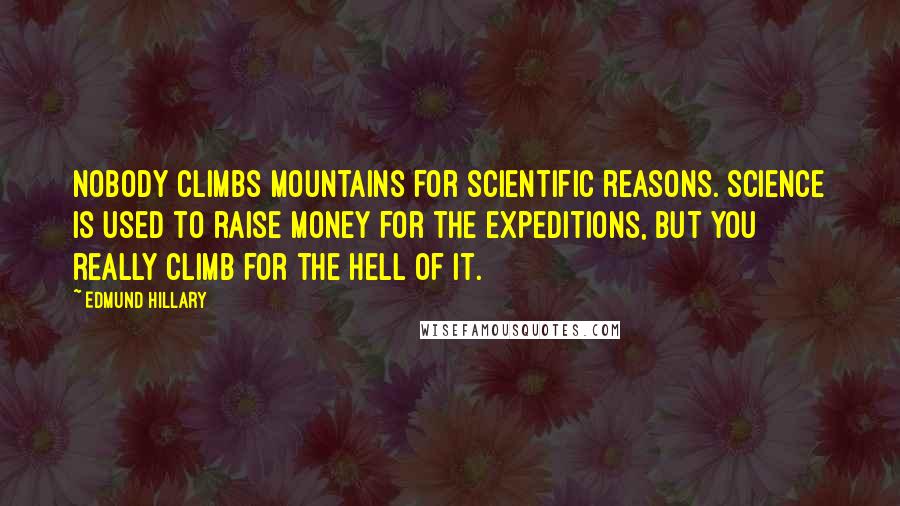 Edmund Hillary Quotes: Nobody climbs mountains for scientific reasons. Science is used to raise money for the expeditions, but you really climb for the hell of it.