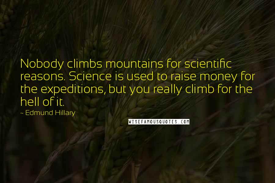 Edmund Hillary Quotes: Nobody climbs mountains for scientific reasons. Science is used to raise money for the expeditions, but you really climb for the hell of it.