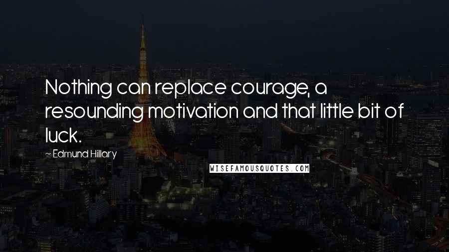 Edmund Hillary Quotes: Nothing can replace courage, a resounding motivation and that little bit of luck.