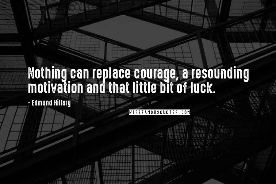 Edmund Hillary Quotes: Nothing can replace courage, a resounding motivation and that little bit of luck.