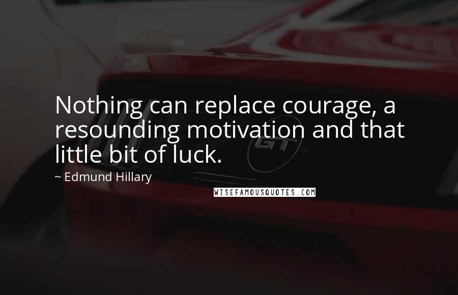 Edmund Hillary Quotes: Nothing can replace courage, a resounding motivation and that little bit of luck.