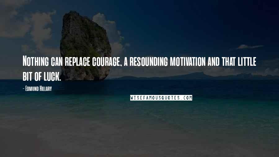 Edmund Hillary Quotes: Nothing can replace courage, a resounding motivation and that little bit of luck.