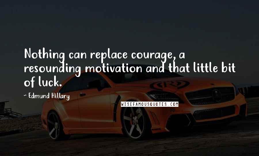 Edmund Hillary Quotes: Nothing can replace courage, a resounding motivation and that little bit of luck.