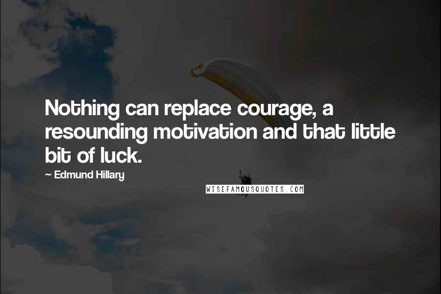 Edmund Hillary Quotes: Nothing can replace courage, a resounding motivation and that little bit of luck.