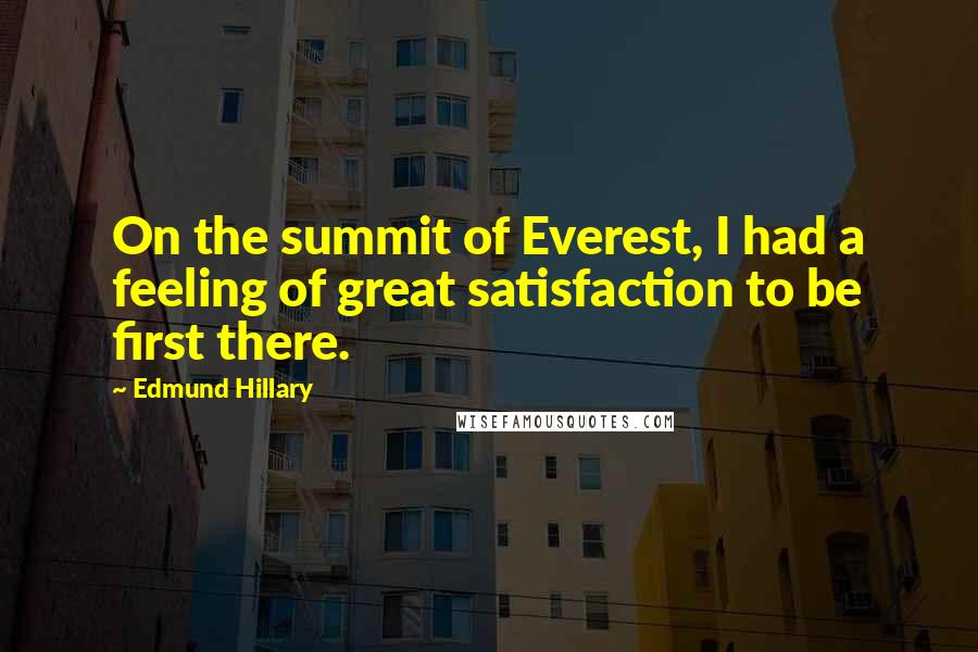 Edmund Hillary Quotes: On the summit of Everest, I had a feeling of great satisfaction to be first there.