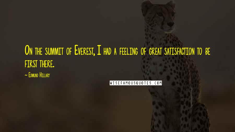 Edmund Hillary Quotes: On the summit of Everest, I had a feeling of great satisfaction to be first there.