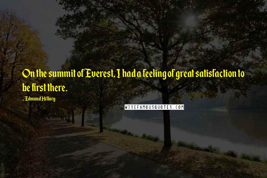 Edmund Hillary Quotes: On the summit of Everest, I had a feeling of great satisfaction to be first there.