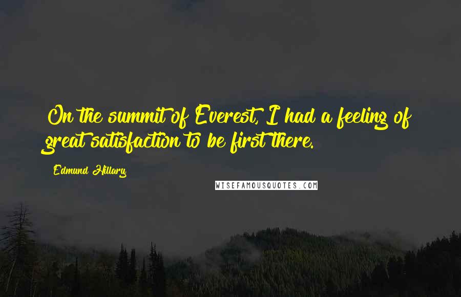 Edmund Hillary Quotes: On the summit of Everest, I had a feeling of great satisfaction to be first there.