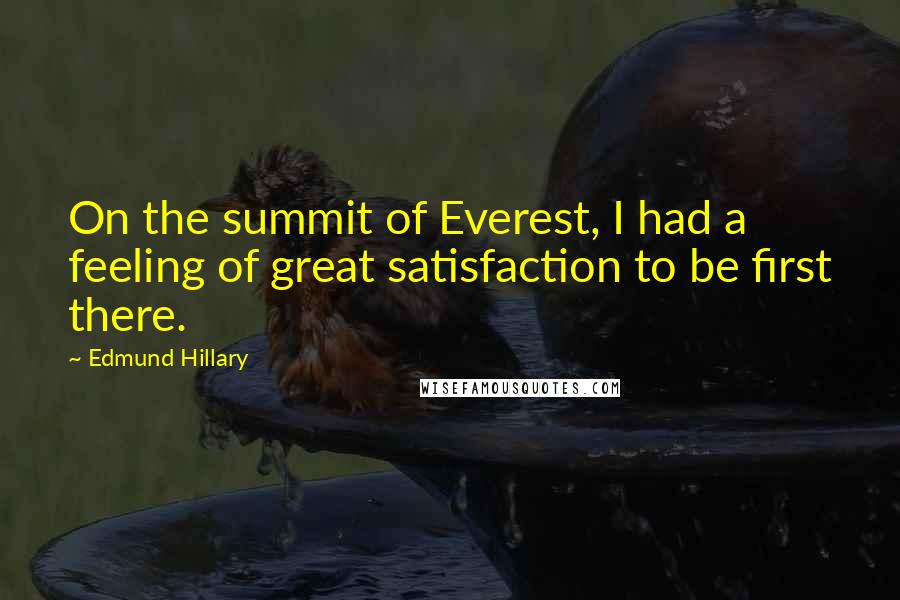Edmund Hillary Quotes: On the summit of Everest, I had a feeling of great satisfaction to be first there.