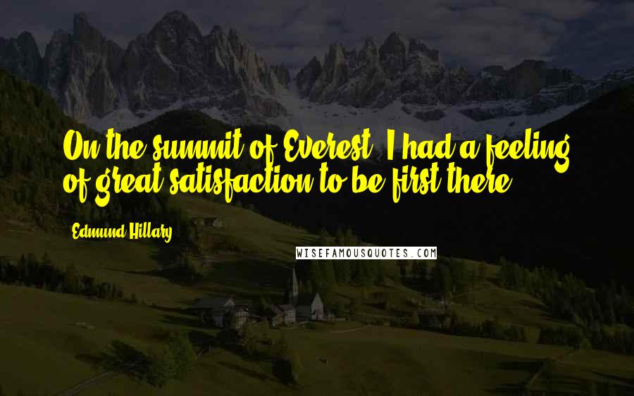 Edmund Hillary Quotes: On the summit of Everest, I had a feeling of great satisfaction to be first there.